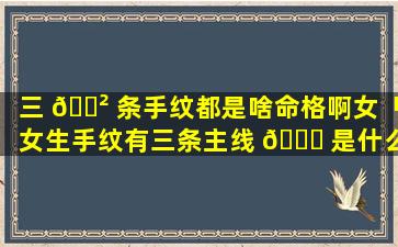 三 🌲 条手纹都是啥命格啊女「女生手纹有三条主线 🍁 是什么情况」